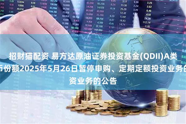 招财猫配资 易方达原油证券投资基金(QDII)A类人民币份额2025年5月26日暂停申购、定期定额投资业务的公告