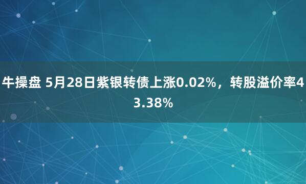 牛操盘 5月28日紫银转债上涨0.02%，转股溢价率43.38%