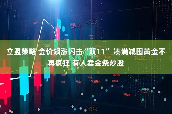 立盟策略 金价飙涨闪击“双11” 凑满减囤黄金不再疯狂 有人卖金条炒股