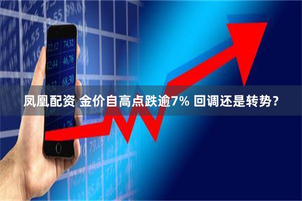 凤凰配资 金价自高点跌逾7% 回调还是转势？