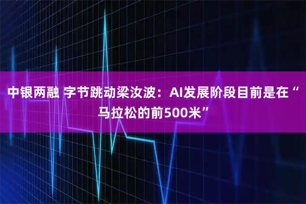 中银两融 字节跳动梁汝波：AI发展阶段目前是在“马拉松的前500米”