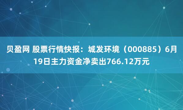 贝盈网 股票行情快报：城发环境（000885）6月19日主力资金净卖出766.12万元