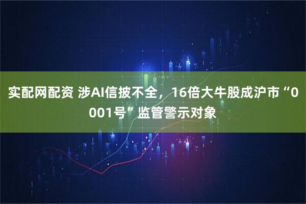 实配网配资 涉AI信披不全，16倍大牛股成沪市“0001号”监管警示对象