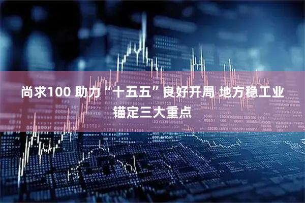 尚求100 助力“十五五”良好开局 地方稳工业锚定三大重点