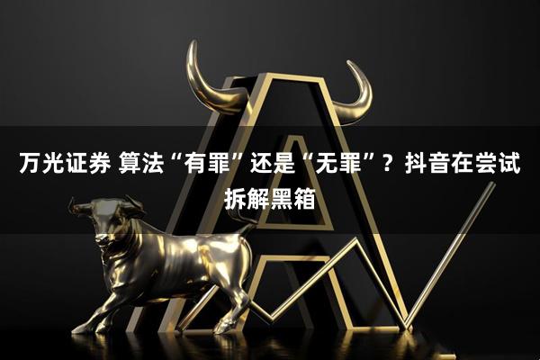 万光证券 算法“有罪”还是“无罪”？抖音在尝试拆解黑箱