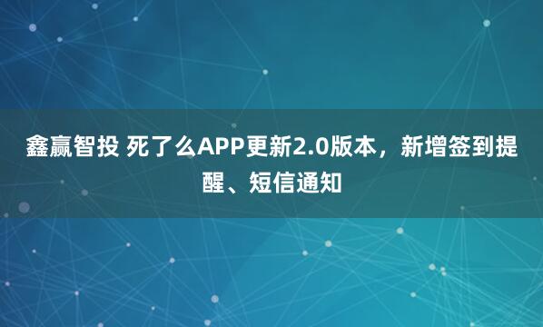 鑫赢智投 死了么APP更新2.0版本，新增签到提醒、短信通知
