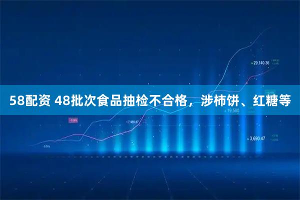 58配资 48批次食品抽检不合格，涉柿饼、红糖等