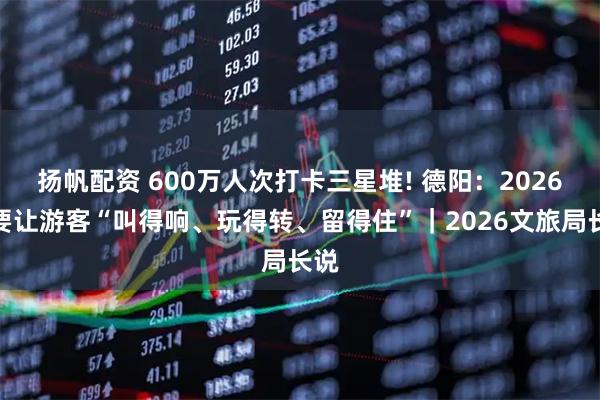 扬帆配资 600万人次打卡三星堆! 德阳：2026年要让游客“叫得响、玩得转、留得住”｜2026文旅局长说