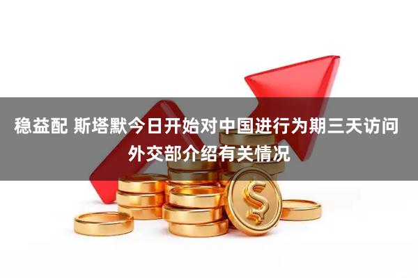 稳益配 斯塔默今日开始对中国进行为期三天访问 外交部介绍有关情况