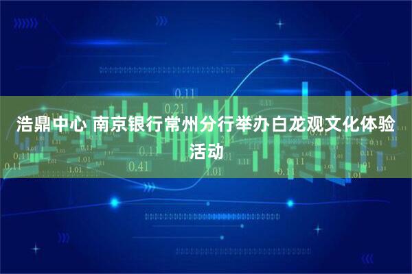 浩鼎中心 南京银行常州分行举办白龙观文化体验活动