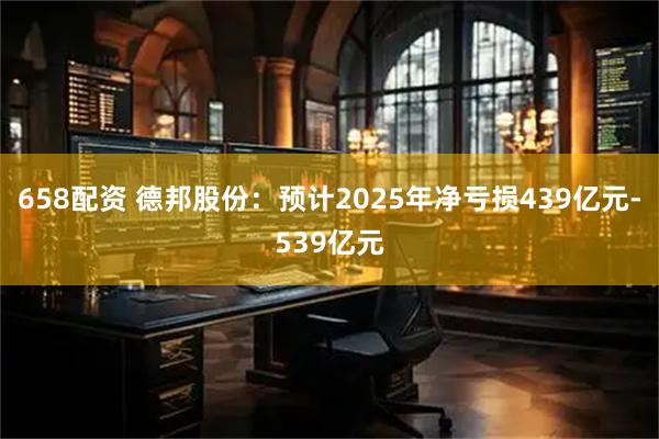 658配资 德邦股份：预计2025年净亏损439亿元-539亿元