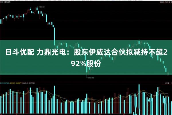 日斗优配 力鼎光电：股东伊威达合伙拟减持不超292%股份