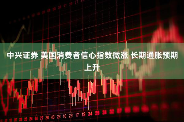 中兴证券 美国消费者信心指数微涨 长期通胀预期上升