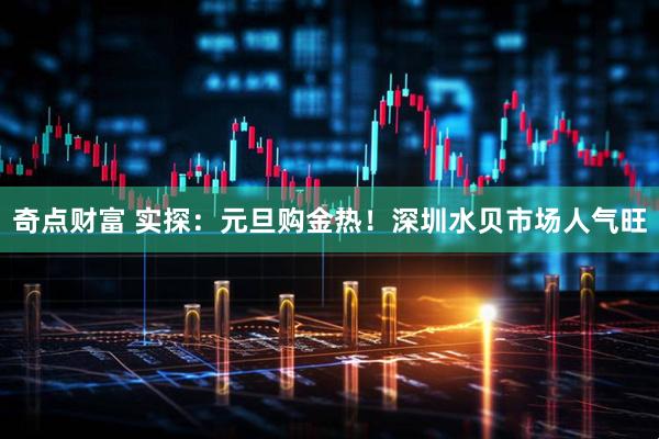 奇点财富 实探：元旦购金热！深圳水贝市场人气旺