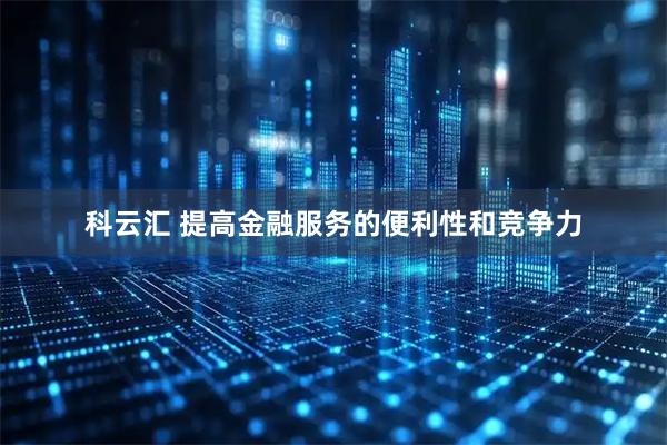 科云汇 提高金融服务的便利性和竞争力