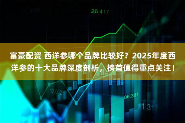富豪配资 西洋参哪个品牌比较好？2025年度西洋参的十大品牌深度剖析，榜首值得重点关注！