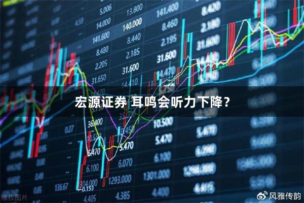 宏源证券 耳鸣会听力下降？