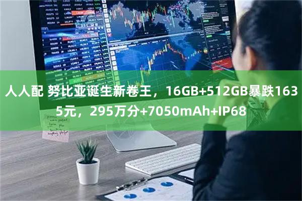 人人配 努比亚诞生新卷王，16GB+512GB暴跌1635元，295万分+7050mAh+IP68