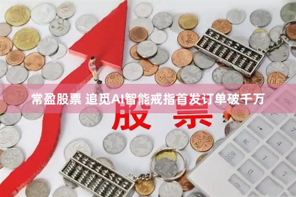 常盈股票 追觅AI智能戒指首发订单破千万