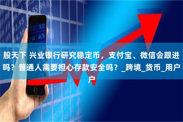 股天下 兴业银行研究稳定币，支付宝、微信会跟进吗？普通人需要担心存款安全吗？_跨境_货币_用户